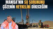 MANİSA’NIN SU SORUNUNU ÇÖZENİN HEYKELİNİ DİKECEĞİM
