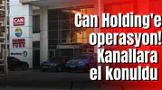 Can Holding'e operasyon! Kanallara el konuldu