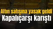 Altın satışına yasak geldi Kapalıçarşı karıştı
