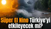 Süper El Nino Türkiye'yi etkileyecek mi?