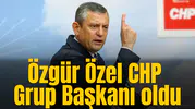 Özgür Özel, CHP Grup Başkanı oldu