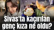 Sivas'ta kaçırılan genç kıza ne oldu?