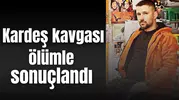 Kardeş kavgası ölümle sonuçlandı