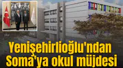 Yenişehirlioğlu'ndan Soma'ya okul müjdesi