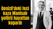Denizli'deki feci kaza Manisalı şoförü hayattan kopardı