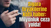 Sigara tiryakilerine kötü haber: Milyonluk ceza yolda!