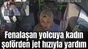 Fenalaşan yolcuya kadın şoförden jet hızıyla yardım