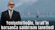 Yenişehirlioğlu, İsrail’in korsanca saldırısını lanetledi