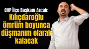 CHP İlçe Başkanı Arcak: Kılıçdaroğlu ömrüm boyunca düşmanım olarak kalacak