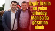 Özgür Özel'in en yakın arkadaşı Manisa'da gözaltına alındı