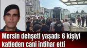Mersin dehşeti yaşadı: 6 kişiyi katleden cani intihar etti