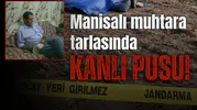 Manisalı muhtara tarlasında kanlı pusu!