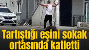 Tartıştığı eşini sokak ortasında katletti