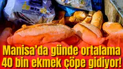 Manisa’da günde ortalama 40 bin ekmek çöpe gidiyor!