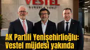 AK Partili Yenişehirlioğlu: Vestel müjdesi yakında
