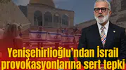 Yenişehirlioğlu’ndan İsrail provokasyonlarına sert tepki