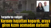 Turgutlu’da vahşet: Karısını hayattan kopardı, araya giren kızını acımadan darbetti!