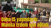 Daha 15 yaşındaydı: Manisa Erdem için ağladı