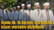 İlçede ilk: 10 öğrenci için hafızlık icazet merasimi düzenlendi