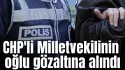CHP'li Milletvekilinin oğlu gözaltına alındı