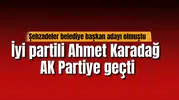 İyi partili Ahmet Karadağ  AK Partiye geçti