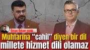 Muhtarına “cahil” diyen bir dil, millete hizmet dili olamaz.
