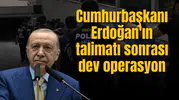 Cumhurbaşkanı Erdoğan'ın talimatı sonrası dev operasyon