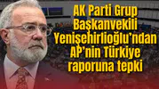 AK Parti Grup Başkanvekili  Yenişehirlioğlu’ndan AP’nin Türkiye raporuna tepki