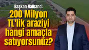 Başkan Nalband: 200 Milyon TL'lik araziyi hangi amaçla satıyorsunuz?