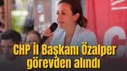 CHP İl Başkanı Özalpre Görevden alındı