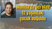 Manisa'da acı olay! 12 yaşındaki çocuk boğuldu
