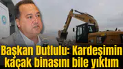 Başkan Dutlulu: Kardeşimin kaçak binasını bile yıktım