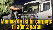 Manisa’da iki tır çarpıştı: 1’i ağır 2 yaralı