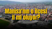 Manisa'nın o ilçesi il mi oluyor?