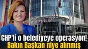 CHP'li o belediyeye operasyon!