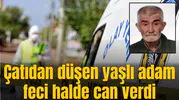 Çatıdan düşen yaşlı adam feci halde can verdi