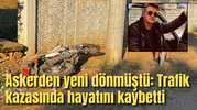 Askerden yeni dönmüştü: Trafik kazasında hayatını kaybetti