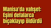 Manisa'da vahşet: Eşini defalarca bıçaklayıp öldürdü