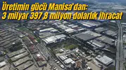 Üretimin gücü Manisa’dan: 3 milyar 397,8 milyon dolarlık ihracat