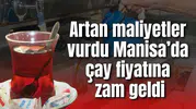 Artan maliyetler vurdu Manisa’da çay fiyatına zam geldi