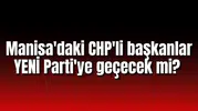 Manisa'daki CHP'li başkanlar YENİ Parti'ye geçecek mi?