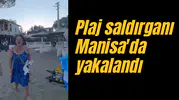 Plaj saldırganı Manisa'da yakalandı