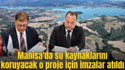 Manisa'da su kaynaklarını koruyacak o proje için imzalar atıldı