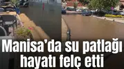 Manisa’da su patlağı hayatı felç etti