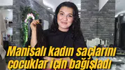Manisalı kadın saçlarını çocuklar için bağışladı