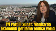 İYİ Parti'li Sunat: Manisa ekonomisi alarm veriyor
