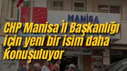 CHP Manisa İl Başkanlığı için yeni bir isim daha konuşuluyor