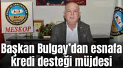 Başkan Bulgay’dan esnafa kredi desteği müjdesi