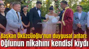 Başkan Öküzcüoğlu'nun duygusal anları: Oğlunun nikahını kendisi kıydı