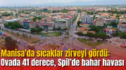 Manisa’da sıcaklar zirveyi gördü: Ovada 41 derece, Spil’de bahar havası